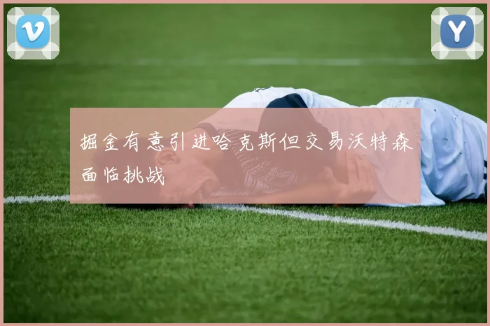 掘金有意引进哈克斯但交易沃特森面临挑战