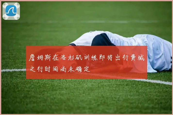 詹姆斯在洛杉矶训练即将出行费城之行时间尚未确定