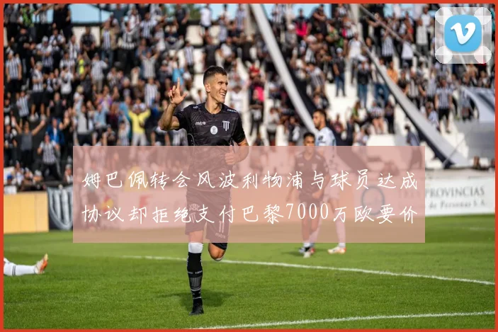 姆巴佩转会风波利物浦与球员达成协议却拒绝支付巴黎7000万欧要价