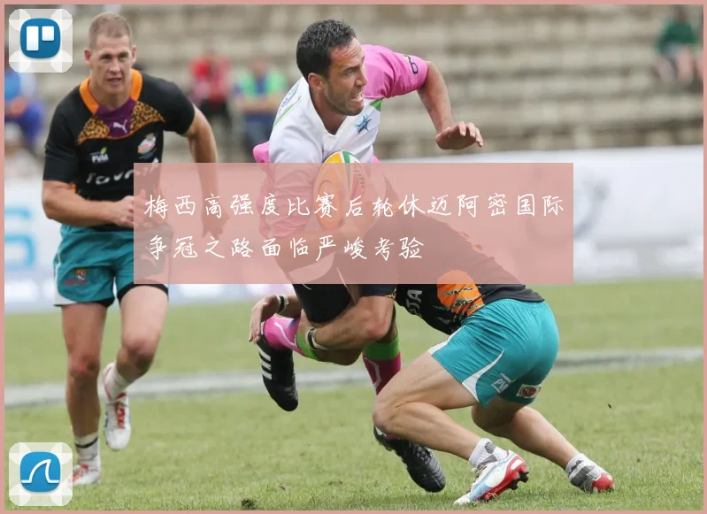 梅西高强度比赛后轮休迈阿密国际争冠之路面临严峻考验