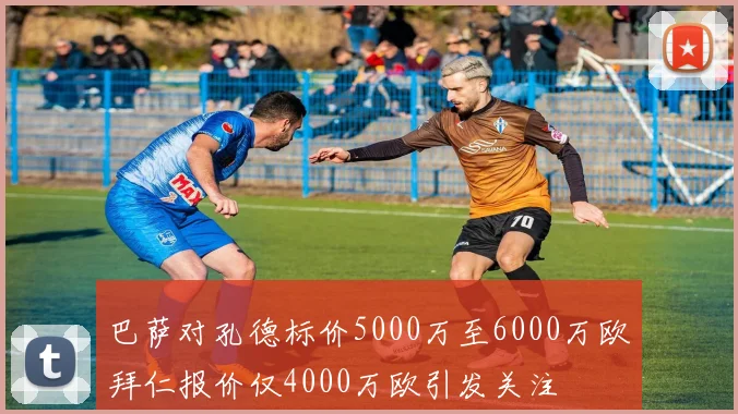 巴萨对孔德标价5000万至6000万欧拜仁报价仅4000万欧引发关注