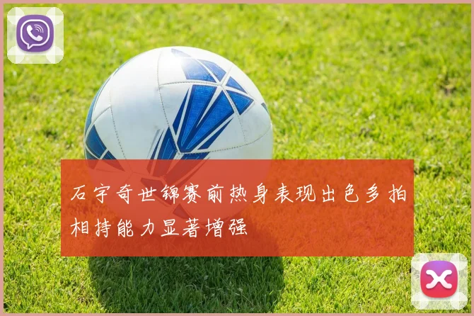 石宇奇世锦赛前热身表现出色多拍相持能力显著增强