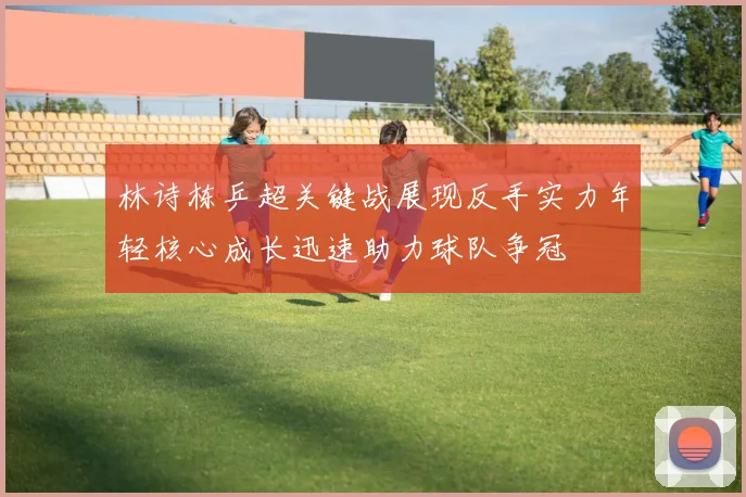 林诗栋乒超关键战展现反手实力年轻核心成长迅速助力球队争冠
