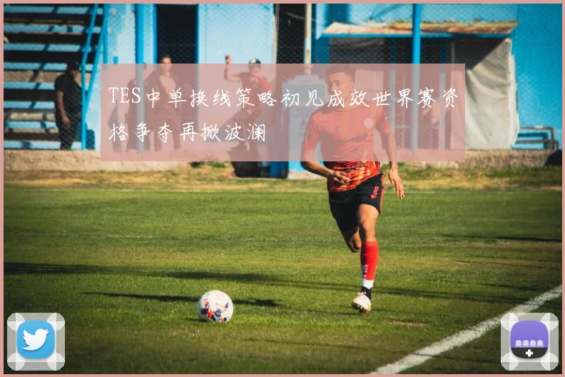 TES中单换线策略初见成效世界赛资格争夺再掀波澜