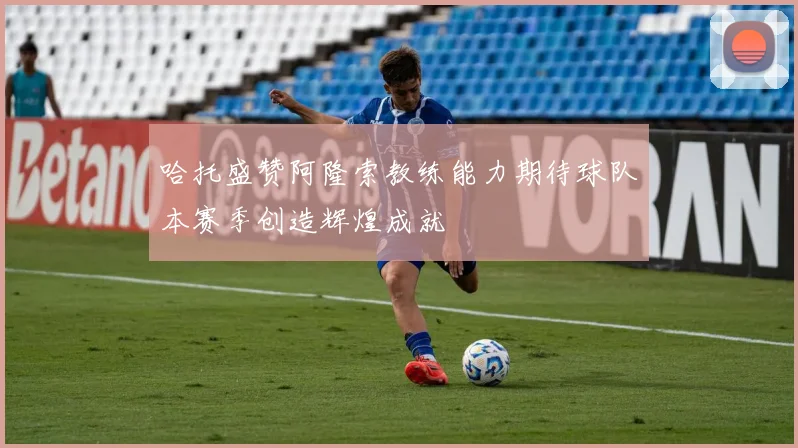 哈托盛赞阿隆索教练能力期待球队本赛季创造辉煌成就