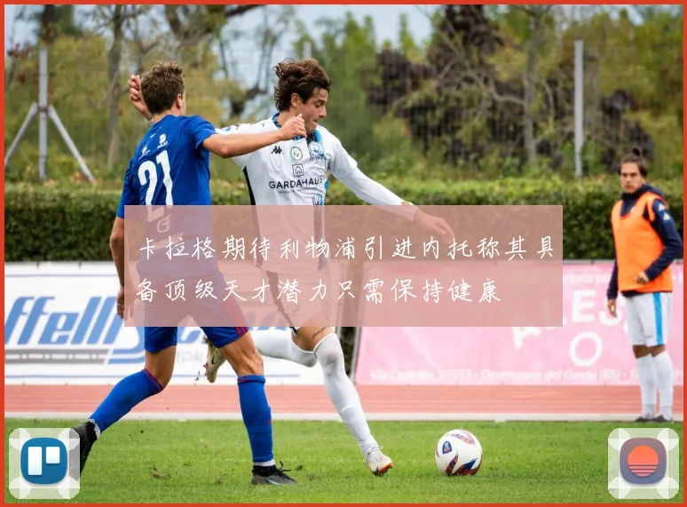 卡拉格期待利物浦引进内托称其具备顶级天才潜力只需保持健康