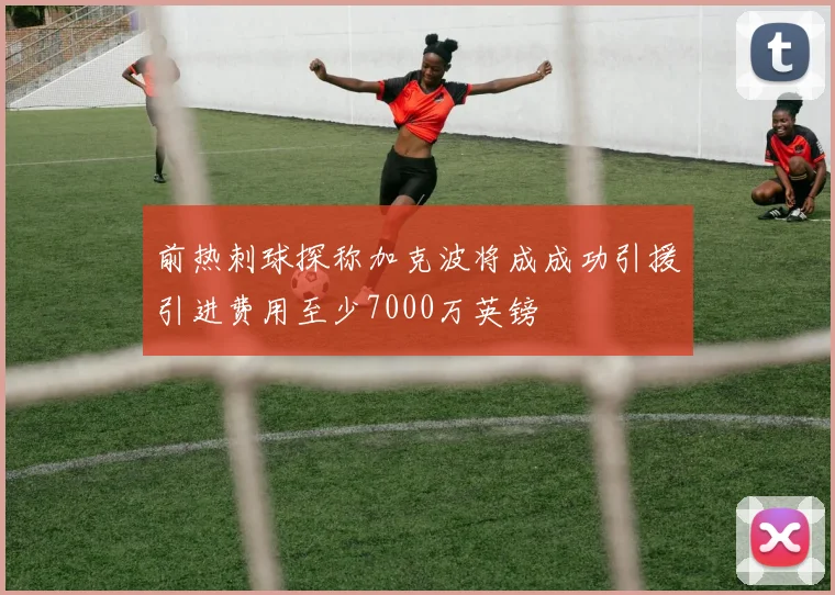前热刺球探称加克波将成成功引援引进费用至少7000万英镑