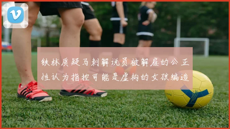 铁林质疑马刺解说员被解雇的公正性认为指控可能是虚构的女孩编造