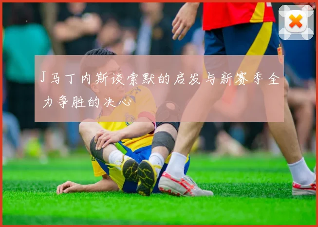 J马丁内斯谈索默的启发与新赛季全力争胜的决心