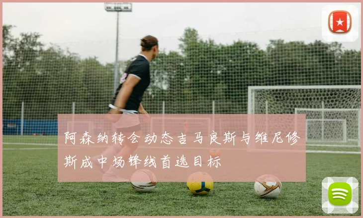 阿森纳转会动态吉马良斯与维尼修斯成中场锋线首选目标